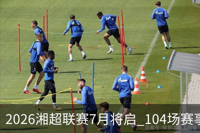 2026湘超联赛7月将启 104场赛事燃动三湘足坛